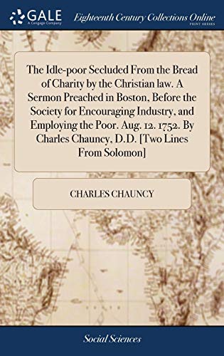 9781385434192: The Idle-poor Secluded From the Bread of Charity by the Christian law. A Sermon Preached in Boston, Before the Society for Encouraging Industry, and ... Chauncy, D.D. [Two Lines From Solomon]