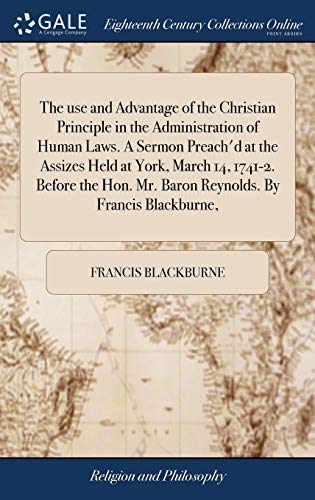 9781385451373: The use and Advantage of the Christian Principle in the Administration of Human Laws. A Sermon Preach'd at the Assizes Held at York, March 14, 1741-2. ... Mr. Baron Reynolds. By Francis Blackburne,