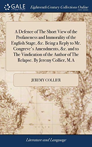 Stock image for A Defence of The Short View of the Profaneness and Immorality of the English Stage, &c. Being a Reply to Mr. Congreve's Amendments, &c. and to The . Author of The Relapse. By Jeremy Collier, M.A for sale by Lucky's Textbooks