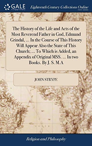 9781385624401: The History of the Life and Acts of the Most Reverend Father in God, Edmund Grindal, ... In the Course of This History Will Appear Also the State of ... Original MSS. ... In two Books. By J. S. M.A