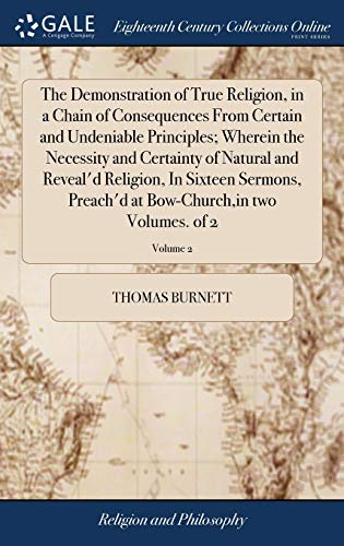 9781385710814: The Demonstration of True Religion, in a Chain of Consequences From Certain and Undeniable Principles; Wherein the Necessity and Certainty of Natural ... at Bow-Church,in two Volumes. of 2; Volume 2