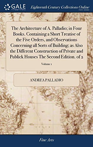 Stock image for The Architecture of A. Palladio; in Four Books. Containing a Short Treatise of the Five Orders, and Observations Concerning all Sorts of Building; as . Houses The Second Edition. of 2; Volume 1 for sale by Lucky's Textbooks