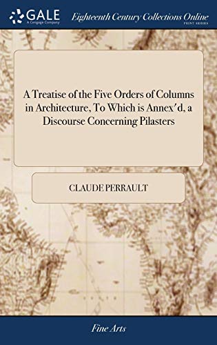 9781385753767: A Treatise of the Five Orders of Columns in Architecture, To Which is Annex'd, a Discourse Concerning Pilasters: And of Several Abuses Introduc'd Into ... on six Folio Plates Adorn'd With Borders