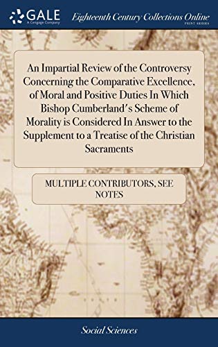 Stock image for An Impartial Review of the Controversy Concerning the Comparative Excellence, of Moral and Positive Duties in Which Bishop Cumberland's Scheme of Morality Is Considered in Answer to the Supplement to a Treatise of the Christian Sacraments for sale by PBShop.store US