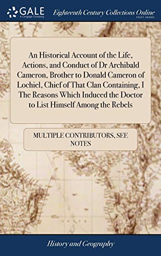 Stock image for An Historical Account of the Life, Actions, and Conduct of Dr Archibald Cameron, Brother to Donald Cameron of Lochiel, Chief of That Clan Containing, . the Doctor to List Himself Among the Rebels for sale by WorldofBooks