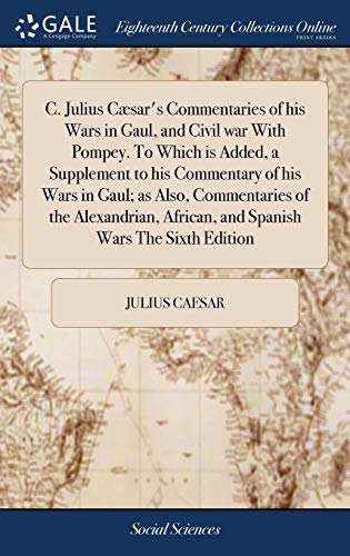 9781385912522: C. Julius Csar's Commentaries of his Wars in Gaul, and Civil war With Pompey. To Which is Added, a Supplement to his Commentary of his Wars in Gaul; ... African, and Spanish Wars The Sixth Edition