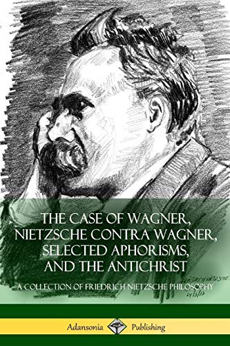 Stock image for The Case of Wagner, Nietzsche Contra Wagner, Selected Aphorisms, and The Antichrist: A Collection of Friedrich Nietzsche Philosophy for sale by GF Books, Inc.