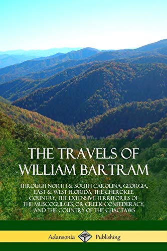 9781387880096: The Travels of William Bartram: Through North & South Carolina, Georgia, East & West Florida, The Cherokee Country, The Extensive Territories of The ... Confederacy, and the Country of The Chactaws