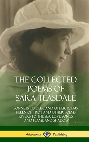 9781387998142: The Collected Poems of Sara Teasdale: Sonnets to Duse and Other Poems, Helen of Troy and Other Poems, Rivers to the Sea, Love Songs, and Flame and Shadow (Hardcover)