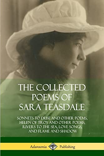 9781387998159: The Collected Poems of Sara Teasdale: Sonnets to Duse and Other Poems, Helen of Troy and Other Poems, Rivers to the Sea, Love Songs, and Flame and Shadow