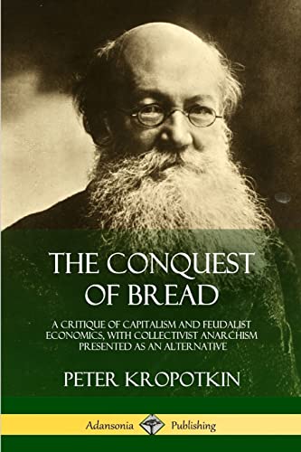 Stock image for The Conquest of Bread: A Critique of Capitalism and Feudalist Economics, with Collectivist Anarchism Presented as an Alternative for sale by GF Books, Inc.