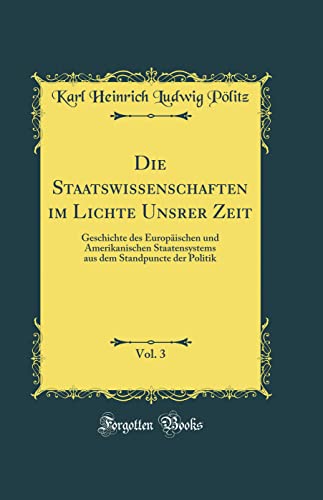 Stock image for Die Staatswissenschaften Im Lichte Unsrer Zeit, Vol. 3: Geschichte Des Europaischen Und Amerikanischen Staatensystems Aus Dem Standpuncte Der Politik (Classic Reprint) for sale by THE SAINT BOOKSTORE