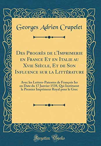 9781391389837: Des Progres de l'Imprimerie En France Et En Italie Au Xvie Siecle, Et de Son Influence Sur La Litterature: Avec Les Lettres-Patentes de Francois Ier ... Royal Pour Le Grec (Classic Reprint)