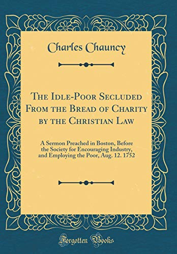 9781391665993: The Idle-Poor Secluded From the Bread of Charity by the Christian Law: A Sermon Preached in Boston, Before the Society for Encouraging Industry, and Employing the Poor, Aug. 12. 1752 (Classic Reprint)