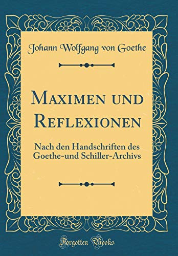 Maximen und Reflexionen: Nach den Handschriften des Goethe-und Schiller-Archivs (Classic Reprint) - Johann Wolfgang von Goethe