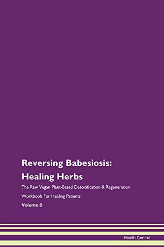9781395734787: Reversing Babesiosis: Healing Herbs The Raw Vegan Plant-Based Detoxification & Regeneration Workbook for Healing Patients. Volume 8