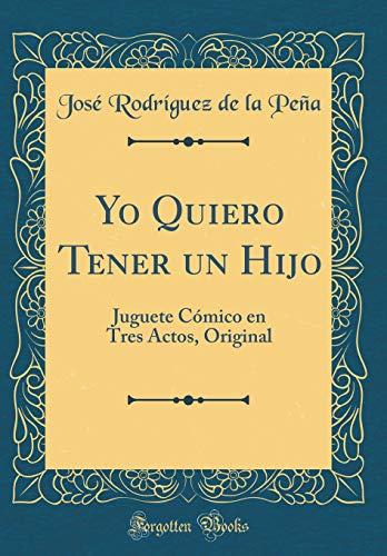 9781396060410: Yo Quiero Tener Un Hijo: Juguete Cómico En Tres Actos, Original (Classic Reprint) (Spanish Edition) - AbeBooks - Pena, Jose Rodriguez De La: 1396060413