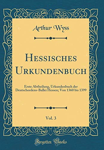 Hessisches Urkundenbuch, Vol. 3: Erste Abtheilung, Urkundenbuch Der Deutschordens-Ballei Hessen; Von 1360 Bis 1399 (Classic Reprint) (Hardback) - Arthur Wyss