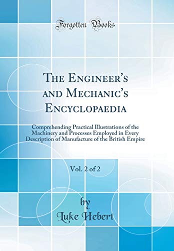 9781396360213: The Engineer's and Mechanic's Encyclopaedia, Vol. 2 of 2: Comprehending Practical Illustrations of the Machinery and Processes Employed in Every ... of the British Empire (Classic Reprint)