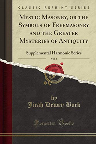 Stock image for Mystic Masonry, or the Symbols of Freemasonry and the Greater Mysteries of Antiquity, Vol. 5 (Classic Reprint): Supplemental Harmonic Series for sale by Book Deals