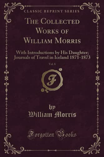 Stock image for The Collected Works of William Morris, Vol. 8 (Classic Reprint): With Introductions by His Daughter; Journals of Travel in Iceland 1871-1873 for sale by Book Deals