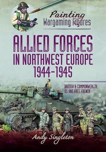 9781399005623: Allied Forces in Northwest Europe, 1944–45: British and Commonwealth, US and Free French (Painting Wargaming Figures)