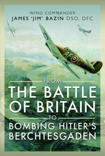 9781399066907: From the Battle of Britain to Bombing Hitler's Berchtesgaden: Wing Commander James ‘Jim’ Bazin, DSO, DFC Fighter Pilot, Bomber Pilot
