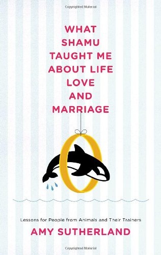 What Shamu Taught Me About Life, Love, and Marriage: Lessons for People from Animals and Their Trainers (9781400066582) by Sutherland, Amy