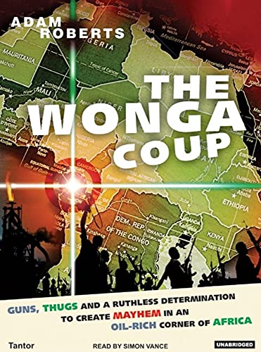 The Wonga Coup: A Tale of Guns, Germs and the Steely Determination to Create Mayhem in an Oil-Rich Corner of Africa (9781400152902) by Roberts, Adam