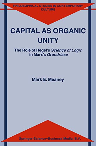 Capital as Organic Unity : The Role of Hegel's Science of Logic in Marx's Grundrisse - M.E. Meaney