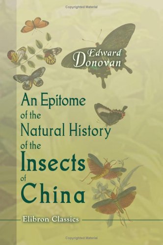 Stock image for An Epitome of the Natural History of the Insects of China: Comprising figures and descriptions of upwards of one hundred new, singular, and beautiful species; . importance in medicine, domestic economy, &c for sale by Revaluation Books