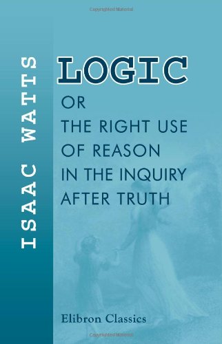 Stock image for Logic, or, The Right Use of Reason in the Inquiry after Truth: With a Variety of Rules to Guard against Error in the Affairs of Religion and Human Life, as Well as in the Sciences for sale by Ergodebooks