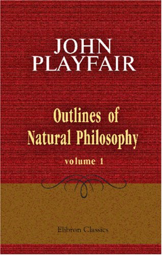 Outlines of Natural Philosophy: Being Heads of Lectures Delivered in the University of Edinburgh. Volume 1 (9781402164194) by Playfair, John