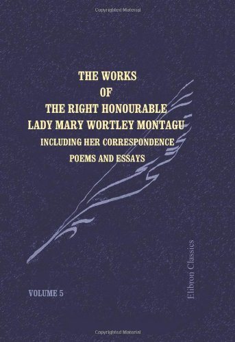 Imagen de archivo de The Works of the Right Honourable Lady Mary Wortley Montagu Vol. 5 : Including Her Correspondence, Poems and Essays a la venta por Better World Books: West