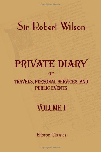 Private Diary of Travels, Personal Services, and Public Events, during Mission and Employment with the European Armies in the Campaigns of 1812, 1813, . of Russia to the Capture of Paris. Volume 1 - Sir Robert Wilson
