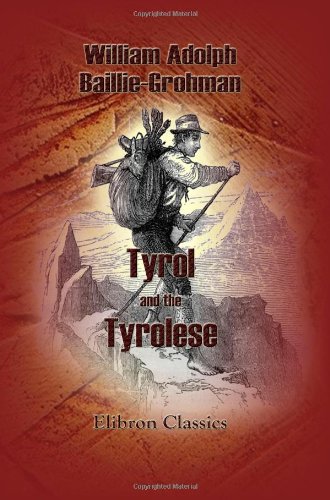 Tyrol and the Tyrolese the Prople an the Land in Their Social, Sporting, and Mountaineering Aspects - Baillie-Grohman, William Adolph