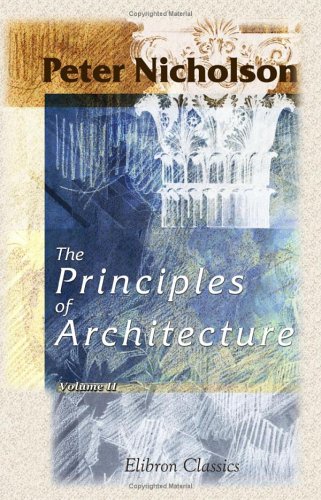 The Principles of Architecture, Containing the Fundamental Rules of the Art, in Geometry, Arithmetic, and Mensuration, with the Application of Those Rules to Practice: Volume 2 (9781402171369) by Nicholson, Peter
