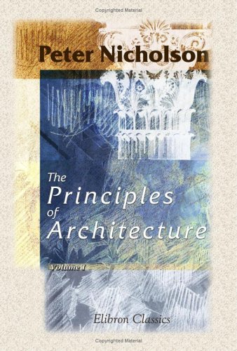 Stock image for The Principles of Architecture, Containing the Fundamental Rules of the Art, in Geometry, Arithmetic, and Mensuration, with the Application of Those Rules to Practice: Volume 1 for sale by Revaluation Books