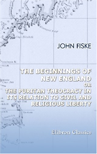 The Beginnings of New England; or, The Puritan Theocracy in Its Relation to Civil and Religious Liberty (9781402175428) by Fiske, John