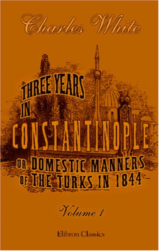 Three Years in Constantinople; or, Domestic Manners of the Turks in 1844: Volume 1 - White, Charles