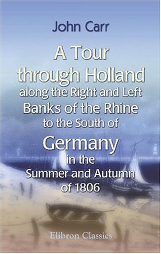 A Tour through Holland, along the Right and Left Banks of the Rhine, to the South of Germany, in the Summer and Autumn of 1806 (9781402186332) by Carr, John