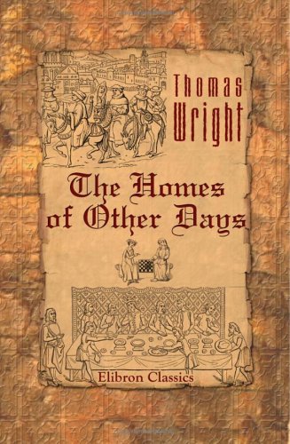 The Homes of Other Days: A History of Domestic Manners and Sentiments in England from the Earliest Known Period to Modern Times (9781402187803) by Wright, Thomas