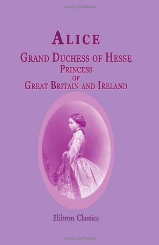 9781402192487: Alice, Grand Duchess of Hesse, Princess of Great Britain and Ireland: Biographical sketch and letters