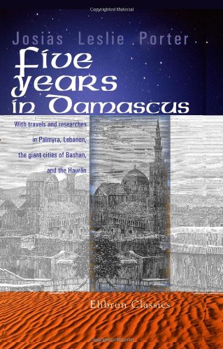 Imagen de archivo de Five Years in Damascus: With travels and researches in Palmyra, Lebanon, the giant cities of Bashan, and the Haurn a la venta por Revaluation Books