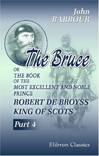 The Bruce: Or, The Book of the Most Excellent and Noble Prince, Robert de Broyss, King of Scots. Part 4 (9781402196782) by Barbour, John