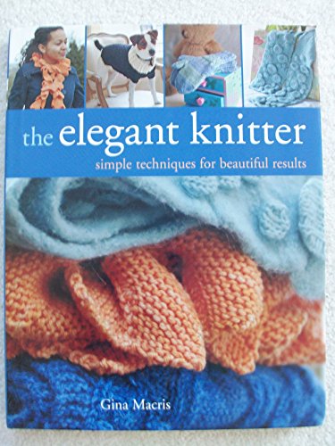 Elegant Knitter: Simple Techniques for Beautiful Results: Hats, Scarves, Gloves & More