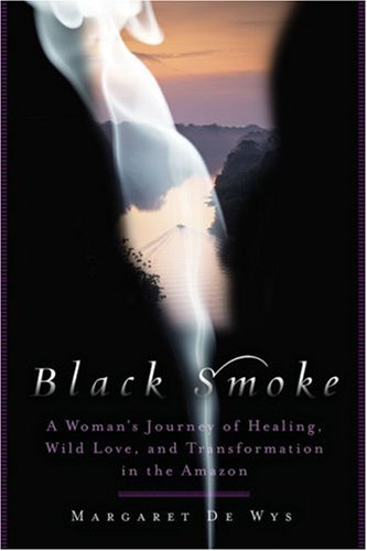 Black Smoke: An Empowering Tale of Shamans, Healing, Wild Love, and Transformation in the Amazon