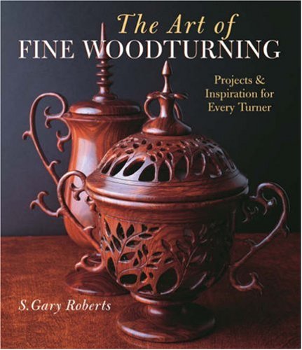 The Art of Fine Woodturning: Projects and Inspiration for Every Turner