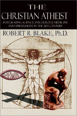 The Christian Atheist: Integrating Science, Psychology, Medicine and Spirituality in the 21st Century (9781403332653) by Blake, Robert Rogers