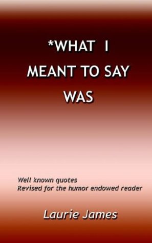 What I Meant To Say Was: Well Known Quotes Revised For The Humor Endowed Reader (9781403362520) by James, Laurie